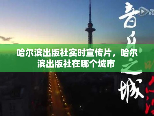 哈爾濱出版社實(shí)時(shí)宣傳片，哈爾濱出版社在哪個(gè)城市 