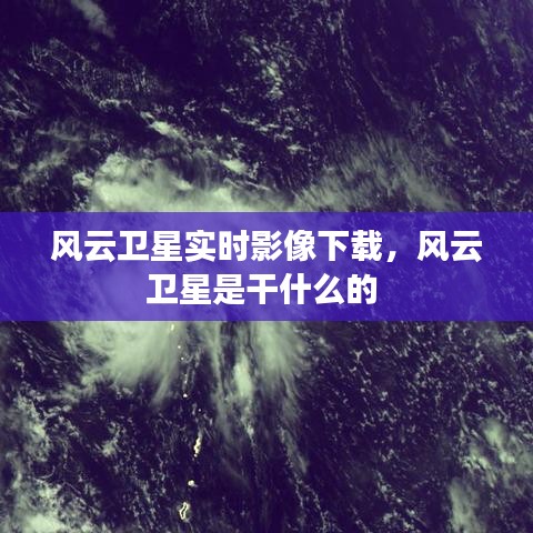 風(fēng)云衛(wèi)星實(shí)時(shí)影像下載，風(fēng)云衛(wèi)星是干什么的 