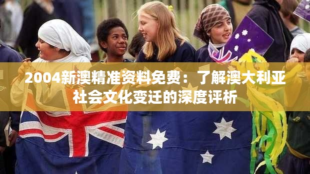 2004新澳精準(zhǔn)資料免費：了解澳大利亞社會文化變遷的深度評析