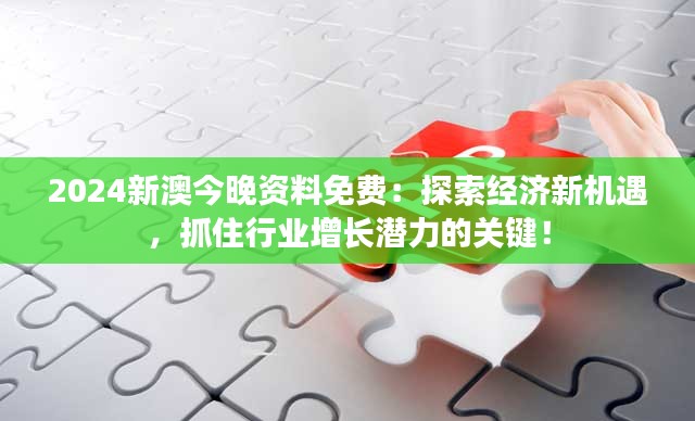 2024新澳今晚資料免費：探索經濟新機遇，抓住行業(yè)增長潛力的關鍵！