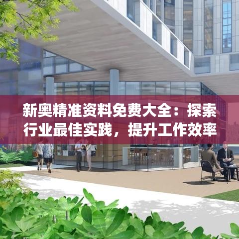 新奧精準資料免費大全：探索行業(yè)最佳實踐，提升工作效率的新利器