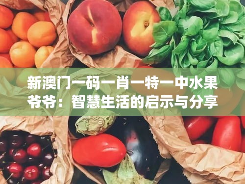新澳門一碼一肖一特一中水果爺爺：智慧生活的啟示與分享