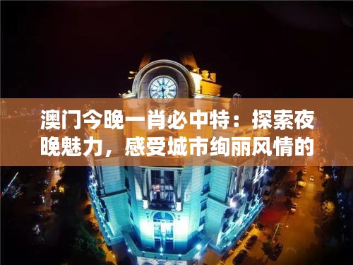 澳門今晚一肖必中特：探索夜晚魅力，感受城市絢麗風(fēng)情的無限可能！