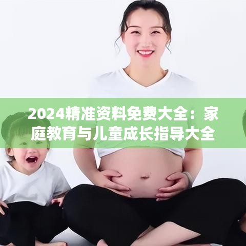 2024精準資料免費大全：家庭教育與兒童成長指導大全