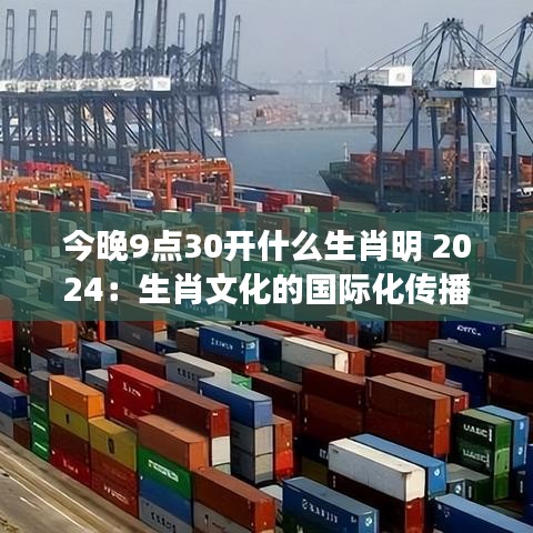 今晚9點(diǎn)30開什么生肖明 2024：生肖文化的國際化傳播
