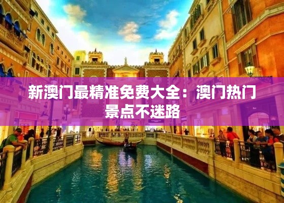 新澳門最精準(zhǔn)免費(fèi)大全：澳門熱門景點(diǎn)不迷路
