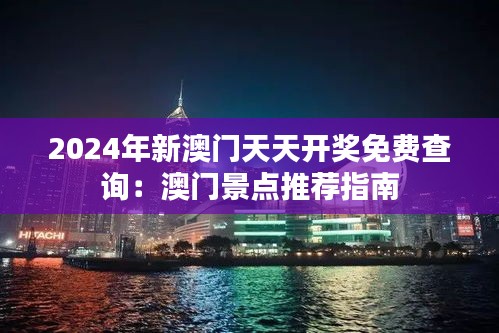2024年新澳門天天開獎免費查詢：澳門景點推薦指南