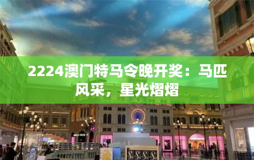 2224澳門特馬令晚開獎：馬匹風采，星光熠熠