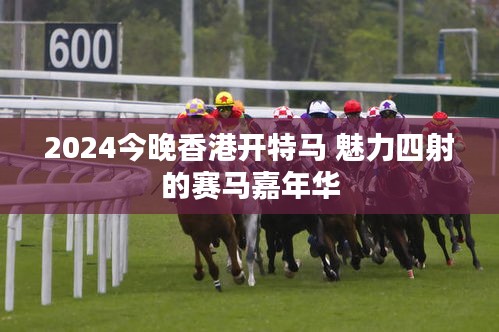 2024今晚香港開(kāi)特馬 魅力四射的賽馬嘉年華