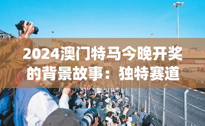 2024澳門特馬今晚開獎(jiǎng)的背景故事：獨(dú)特賽道設(shè)計(jì)的魅力所在