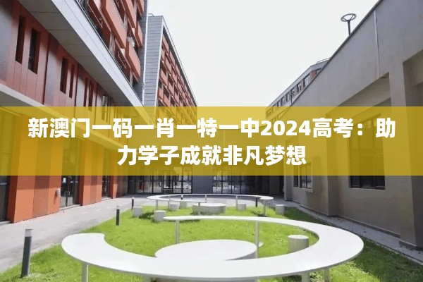 新澳門一碼一肖一特一中2024高考：助力學(xué)子成就非凡夢想