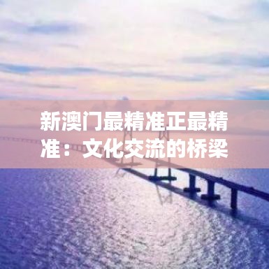 新澳門最精準正最精準：文化交流的橋梁作用