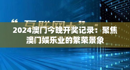 2024澳門今晚開獎記錄：聚焦澳門娛樂業(yè)的繁榮景象