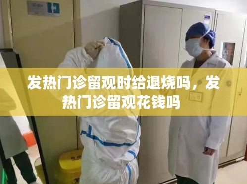 發(fā)熱門診留觀時(shí)給退燒嗎，發(fā)熱門診留觀花錢嗎 