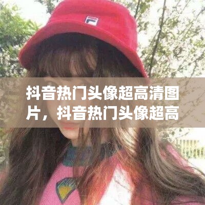 抖音熱門(mén)頭像超高清圖片，抖音熱門(mén)頭像超高清圖片女 