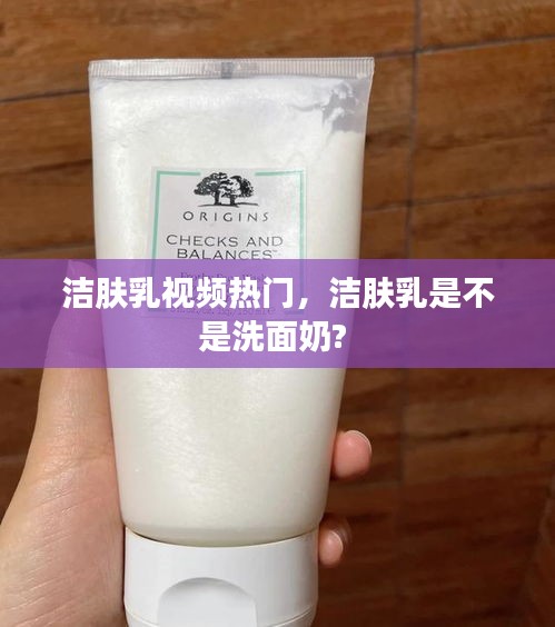 潔膚乳視頻熱門，潔膚乳是不是洗面奶? 