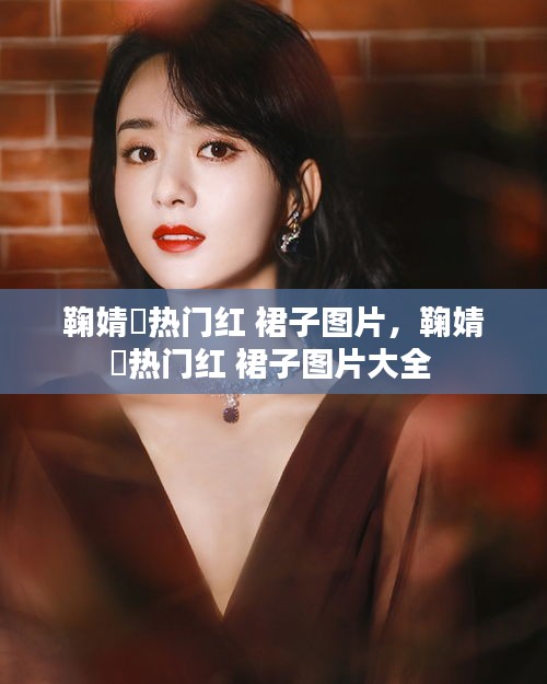 鞠婧祎熱門紅 裙子圖片，鞠婧祎熱門紅 裙子圖片大全 