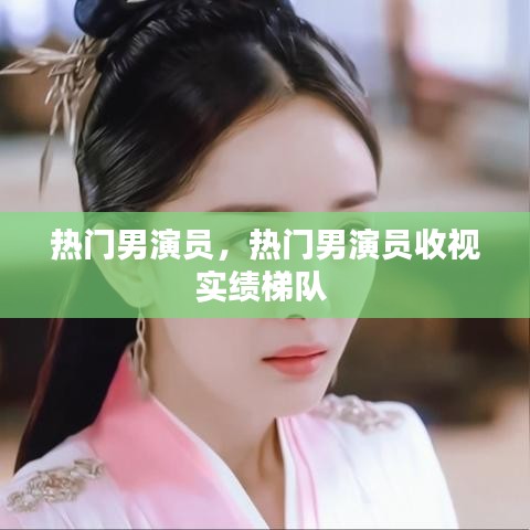 熱門男演員，熱門男演員收視實(shí)績梯隊(duì) 