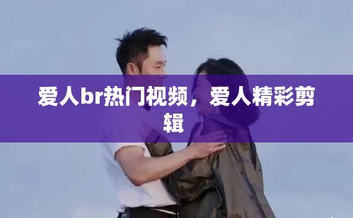 愛人br熱門視頻，愛人精彩剪輯 
