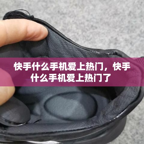 快手什么手機(jī)愛(ài)上熱門，快手什么手機(jī)愛(ài)上熱門了 