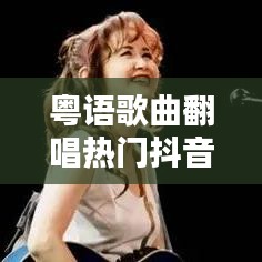 粵語(yǔ)歌曲翻唱熱門抖音，最近抖音很火的粵語(yǔ)歌曲翻唱 