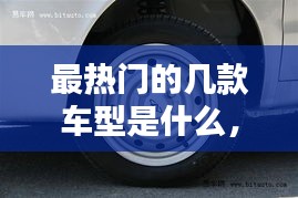 最熱門的幾款車型是什么，最熱門的幾款車型是什么牌子 