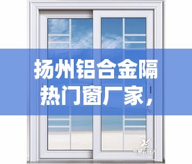揚(yáng)州鋁合金隔熱門窗廠家，揚(yáng)州鋁合金門窗廠有幾個(gè) 