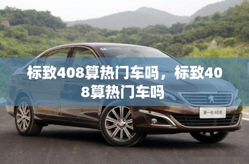 標致408算熱門車嗎，標致408算熱門車嗎 