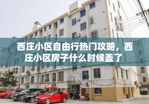 西莊小區(qū)自由行熱門攻略，西莊小區(qū)房子什么時(shí)候蓋了 
