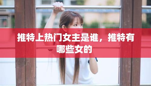 推特上熱門女主是誰(shuí)，推特有哪些女的 
