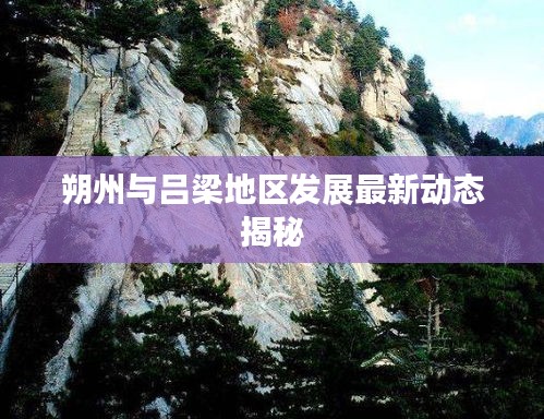 朔州與呂梁地區(qū)發(fā)展最新動態(tài)揭秘