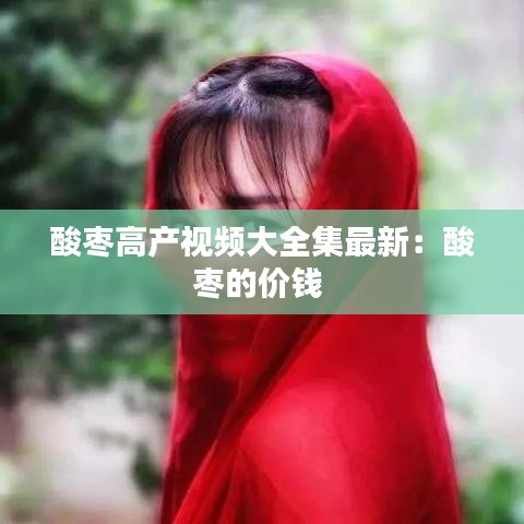 酸棗高產(chǎn)視頻大全集最新：酸棗的價(jià)錢 