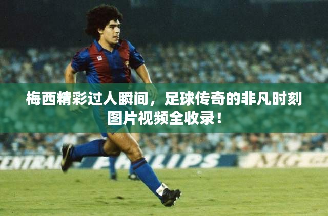 梅西精彩過人瞬間，足球傳奇的非凡時刻圖片視頻全收錄！