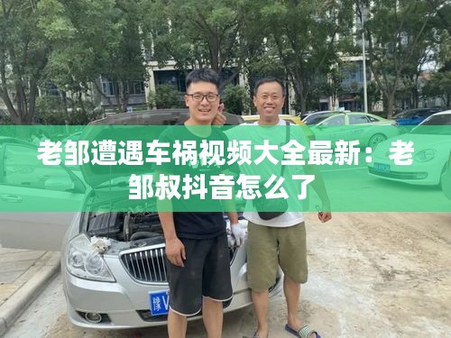 老鄒遭遇車禍視頻大全最新：老鄒叔抖音怎么了 