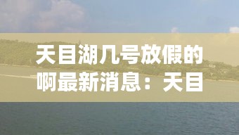 天目湖幾號放假的啊最新消息：天目湖幾月份去好玩 