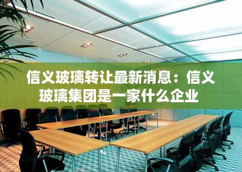 信義玻璃轉讓最新消息：信義玻璃集團是一家什么企業(yè) 