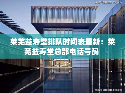 萊蕪益壽堂排隊(duì)時(shí)間表最新：萊蕪益壽堂總部電話號(hào)碼 