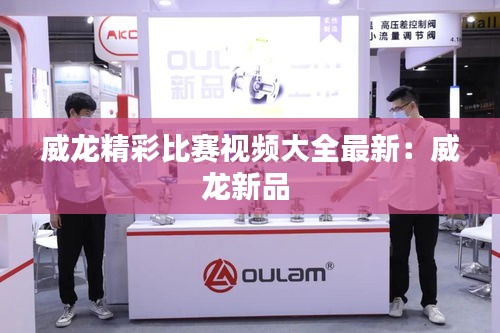威龍精彩比賽視頻大全最新：威龍新品 