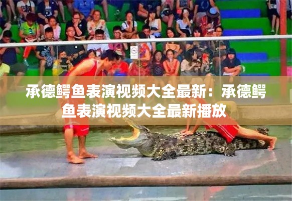 承德鱷魚表演視頻大全最新：承德鱷魚表演視頻大全最新播放 