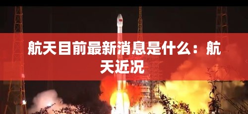 航天目前最新消息是什么：航天近況 