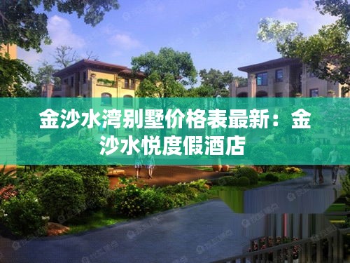 金沙水灣別墅價(jià)格表最新：金沙水悅度假酒店 