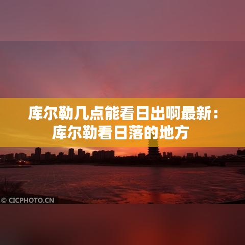 庫(kù)爾勒幾點(diǎn)能看日出啊最新：庫(kù)爾勒看日落的地方 