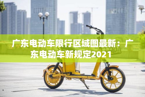 廣東電動(dòng)車限行區(qū)域圖最新：廣東電動(dòng)車新規(guī)定2021 