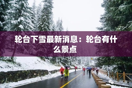 輪臺(tái)下雪最新消息：輪臺(tái)有什么景點(diǎn) 
