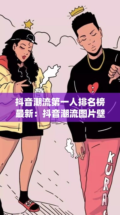 抖音潮流第一人排名榜最新：抖音潮流圖片壁紙 
