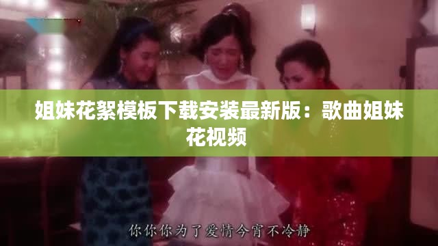 姐妹花絮模板下載安裝最新版：歌曲姐妹花視頻 