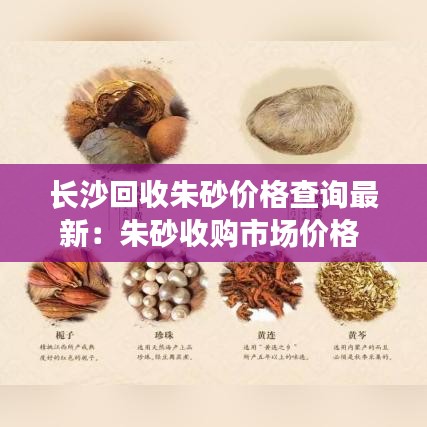 長沙回收朱砂價格查詢最新：朱砂收購市場價格 