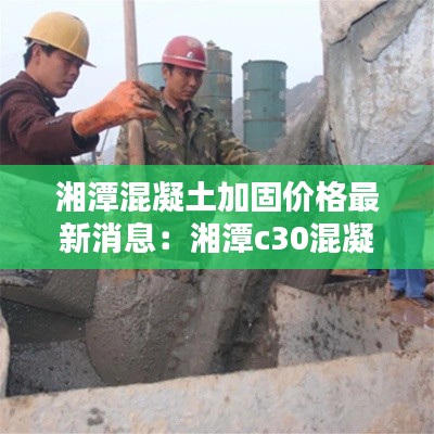 湘潭混凝土加固價格最新消息：湘潭c30混凝土價格 