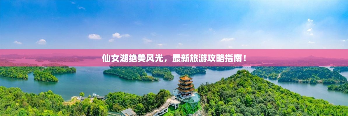 仙女湖絕美風(fēng)光，最新旅游攻略指南！
