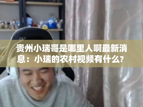 貴州小瑞哥是哪里人啊最新消息：小瑞的農(nóng)村視頻有什么? 